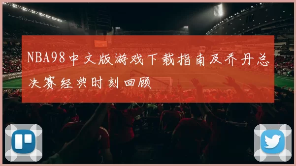 NBA98中文版游戏下载指南及乔丹总决赛经典时刻回顾