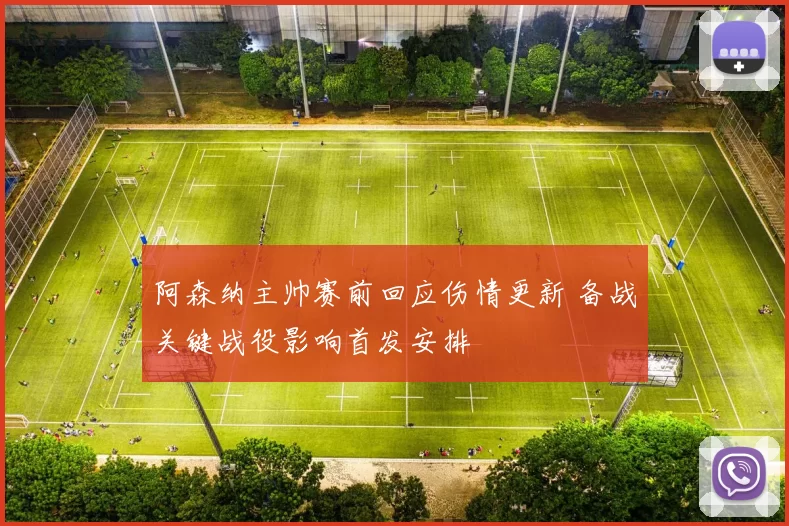 阿森纳主帅赛前回应伤情更新 备战关键战役影响首发安排