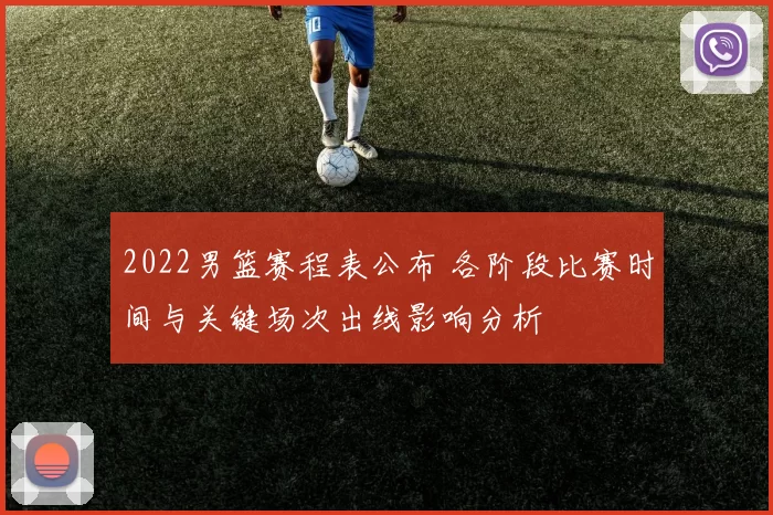 2022男篮赛程表公布 各阶段比赛时间与关键场次出线影响分析