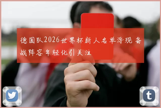 德国队2026世界杯新人名单浮现 备战阵容年轻化引关注
