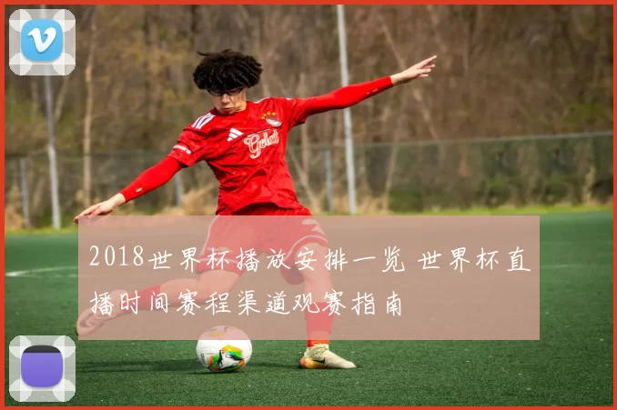 2018世界杯播放安排一览 世界杯直播时间赛程渠道观赛指南