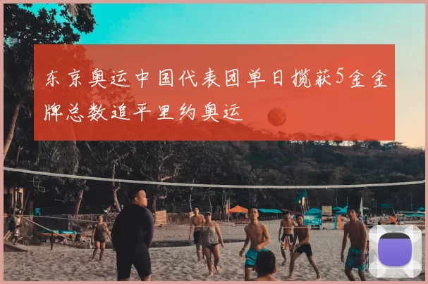 东京奥运中国代表团单日揽获5金金牌总数追平里约奥运
