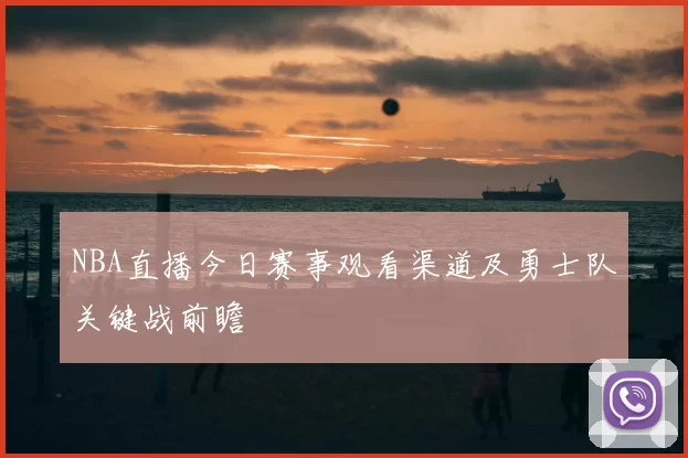 NBA直播今日赛事观看渠道及勇士队关键战前瞻