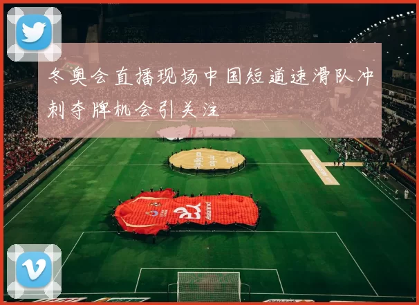 冬奥会直播现场中国短道速滑队冲刺夺牌机会引关注