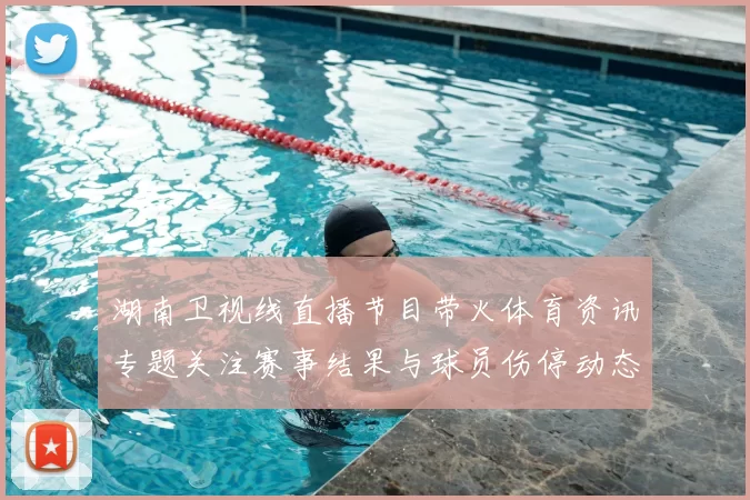 湖南卫视线直播节目带火体育资讯专题关注赛事结果与球员伤停动态