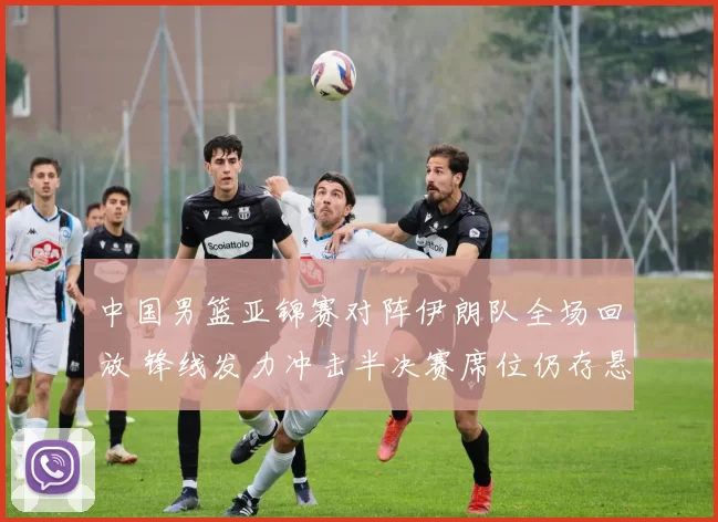 中国男篮亚锦赛对阵伊朗队全场回放 锋线发力冲击半决赛席位仍存悬念