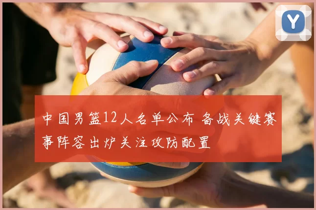 中国男篮12人名单公布 备战关键赛事阵容出炉关注攻防配置