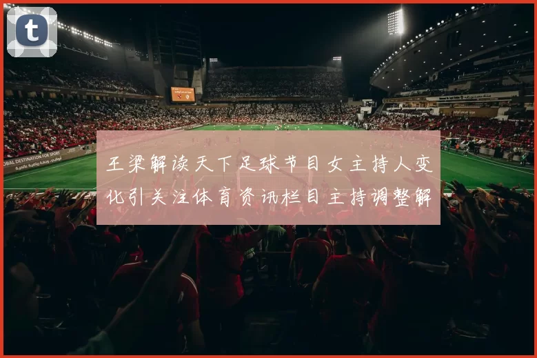 王梁解读天下足球节目女主持人变化引关注体育资讯栏目主持调整解析