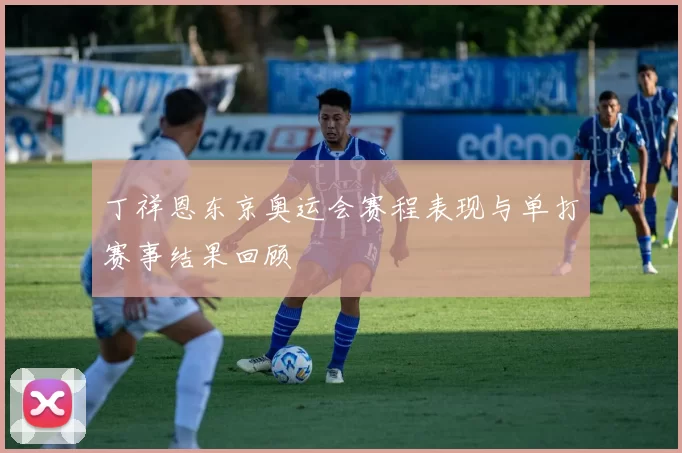 丁祥恩东京奥运会赛程表现与单打赛事结果回顾