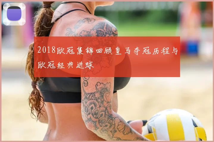 2018欧冠集锦回顾皇马夺冠历程与欧冠经典进球