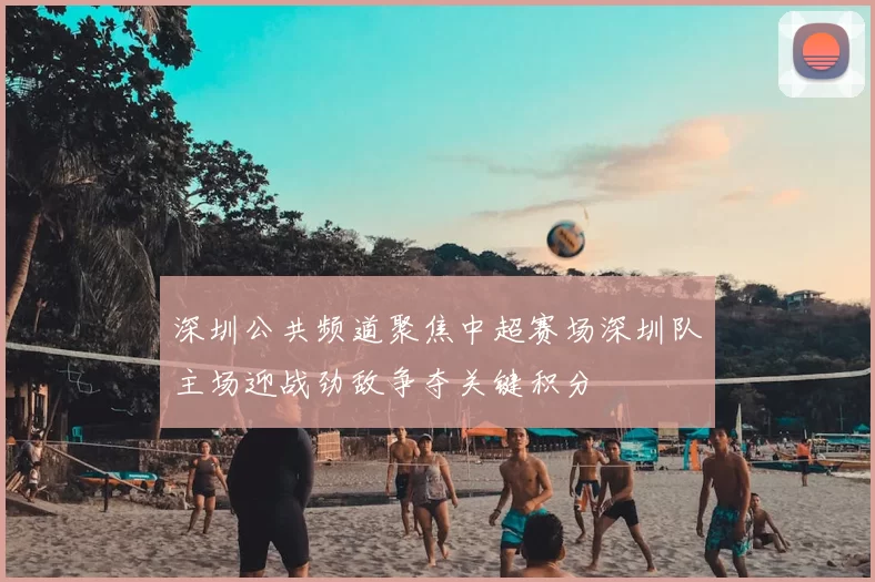 深圳公共频道聚焦中超赛场深圳队主场迎战劲敌争夺关键积分