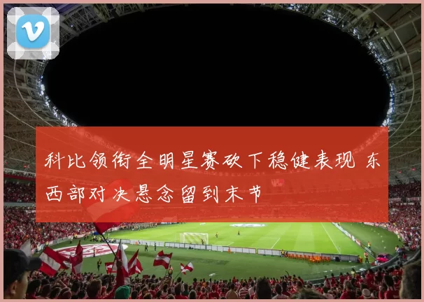 科比领衔全明星赛砍下稳健表现 东西部对决悬念留到末节
