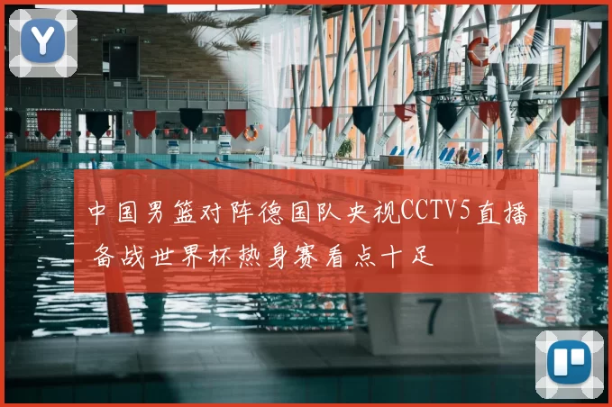 中国男篮对阵德国队央视CCTV5直播 备战世界杯热身赛看点十足