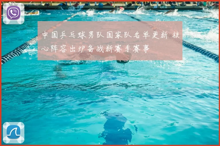 中国乒乓球男队国家队名单更新 核心阵容出炉备战新赛季赛事