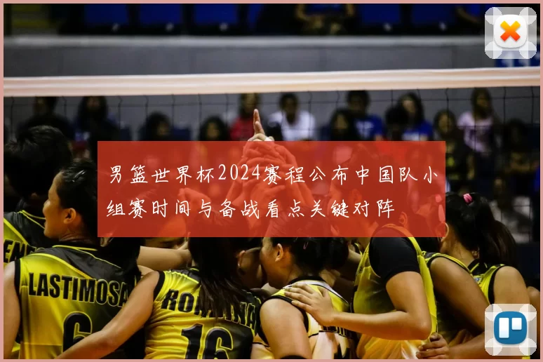 男篮世界杯2024赛程公布中国队小组赛时间与备战看点关键对阵