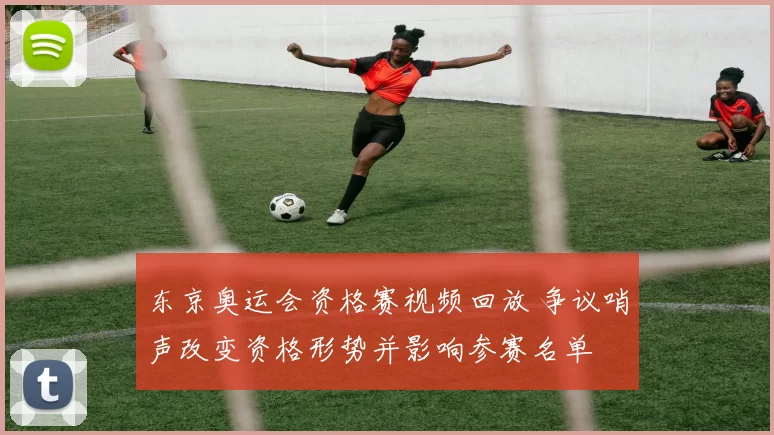 东京奥运会资格赛视频回放 争议哨声改变资格形势并影响参赛名单
