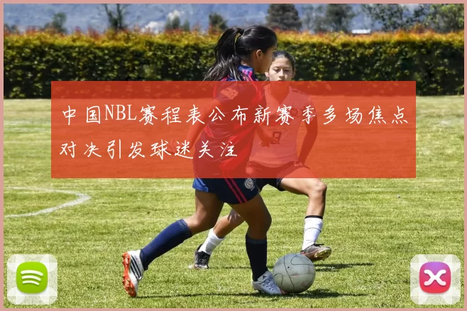中国NBL赛程表公布新赛季多场焦点对决引发球迷关注