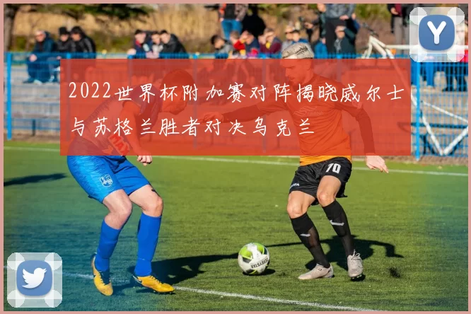 2022世界杯附加赛对阵揭晓威尔士与苏格兰胜者对决乌克兰