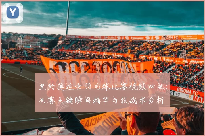 里约奥运会羽毛球比赛视频回放：决赛关键瞬间精华与技战术分析