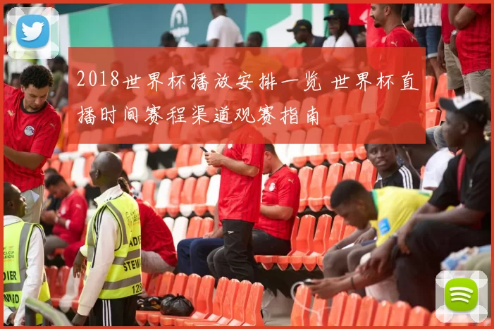 2018世界杯播放安排一览 世界杯直播时间赛程渠道观赛指南