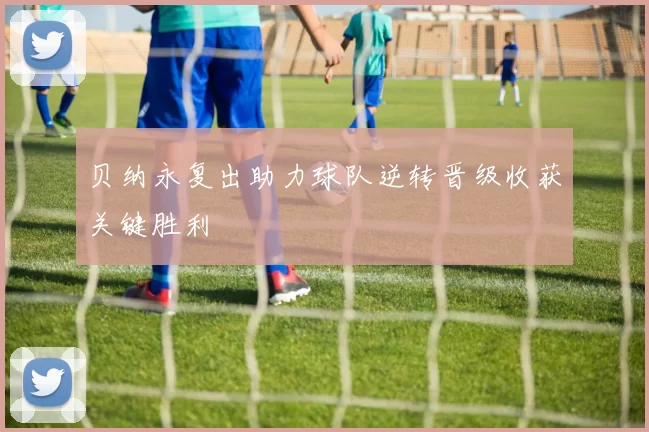 贝纳永复出助力球队逆转晋级收获关键胜利