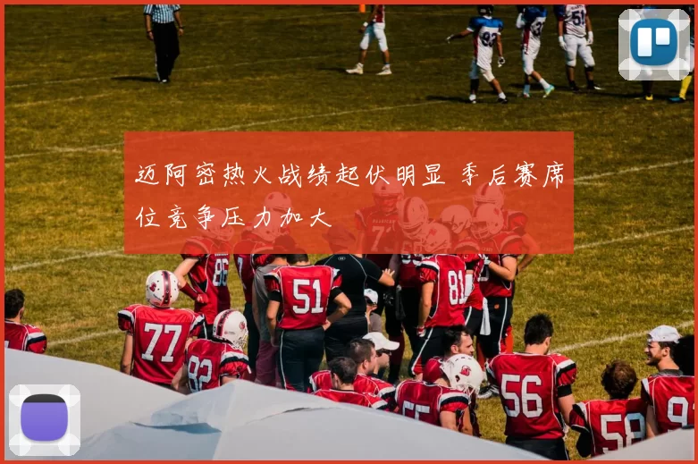 迈阿密热火战绩起伏明显 季后赛席位竞争压力加大