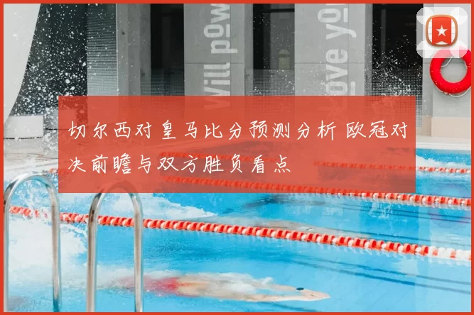 切尔西对皇马比分预测分析 欧冠对决前瞻与双方胜负看点