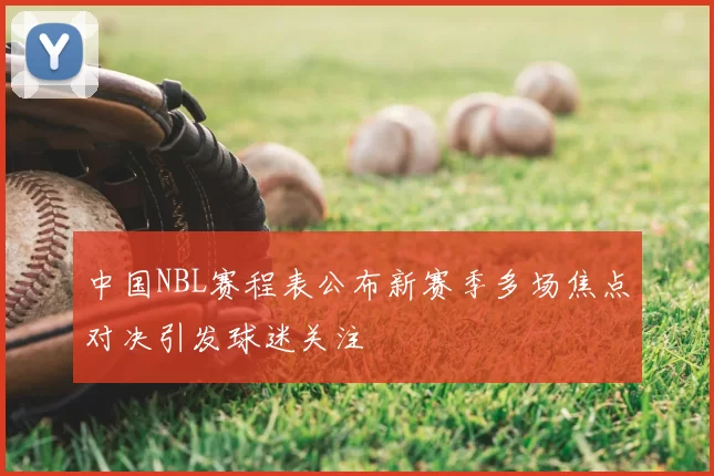 中国NBL赛程表公布新赛季多场焦点对决引发球迷关注