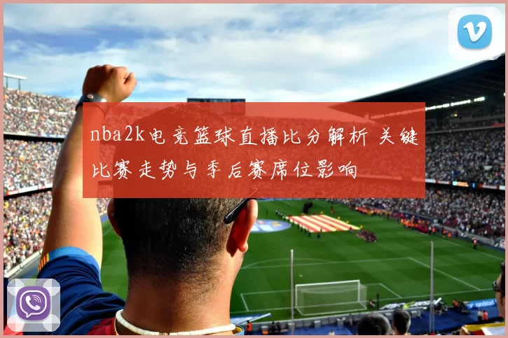 nba2k电竞篮球直播比分解析 关键比赛走势与季后赛席位影响