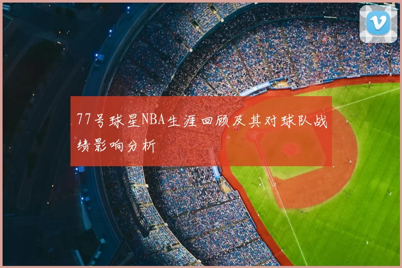 77号球星NBA生涯回顾及其对球队战绩影响分析