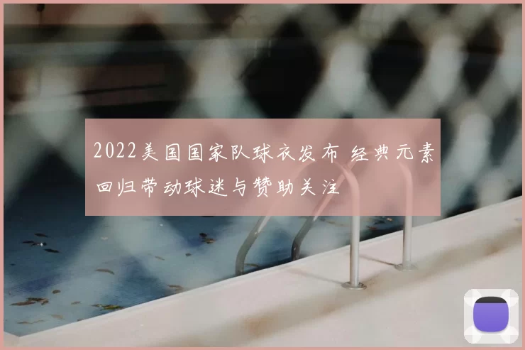 2022美国国家队球衣发布 经典元素回归带动球迷与赞助关注