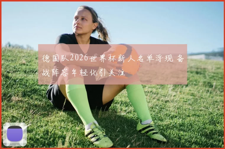 德国队2026世界杯新人名单浮现 备战阵容年轻化引关注
