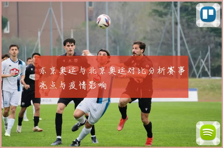 东京奥运与北京奥运对比分析赛事亮点与疫情影响