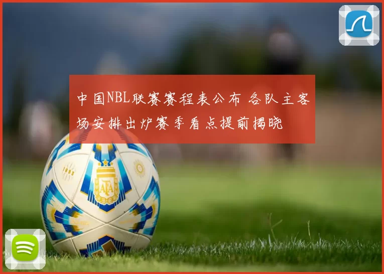 中国NBL联赛赛程表公布 各队主客场安排出炉赛季看点提前揭晓