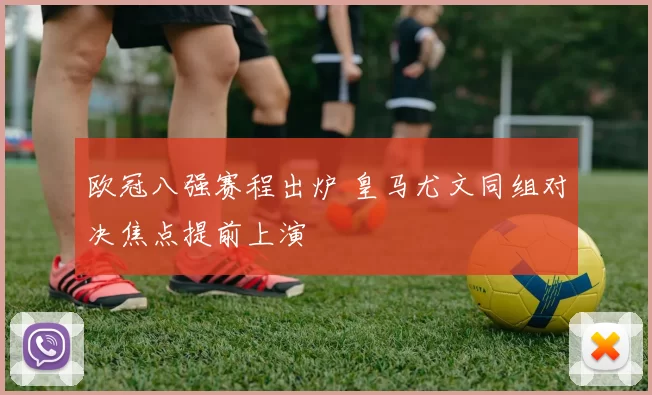 欧冠八强赛程出炉 皇马尤文同组对决焦点提前上演