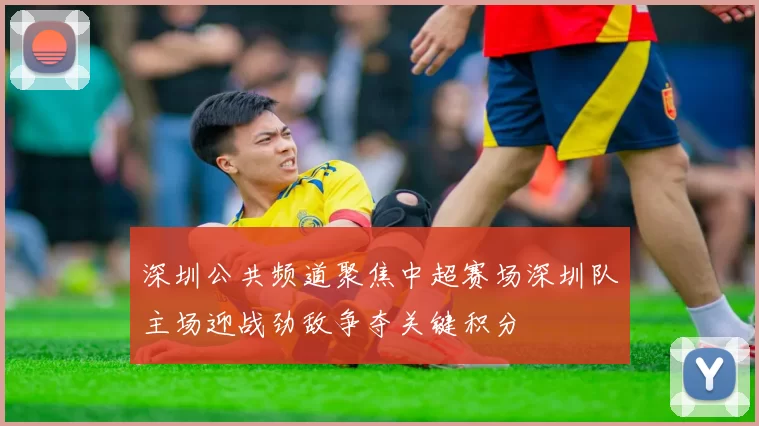 深圳公共频道聚焦中超赛场深圳队主场迎战劲敌争夺关键积分