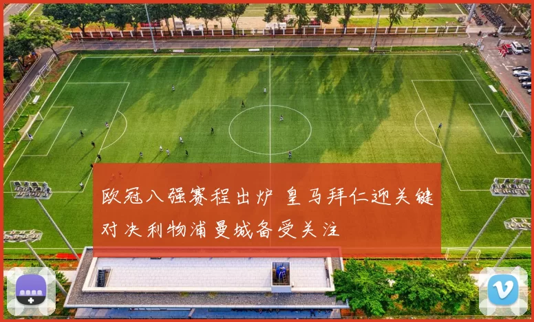 欧冠八强赛程出炉 皇马拜仁迎关键对决利物浦曼城备受关注