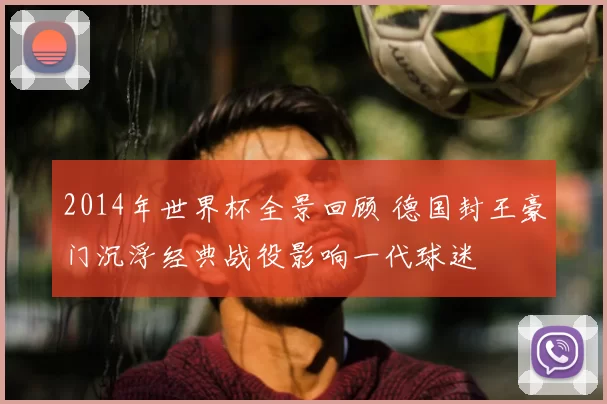 2014年世界杯全景回顾 德国封王豪门沉浮经典战役影响一代球迷