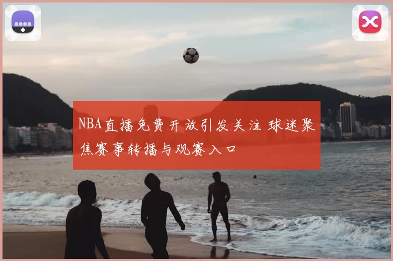 NBA直播免费开放引发关注 球迷聚焦赛事转播与观赛入口