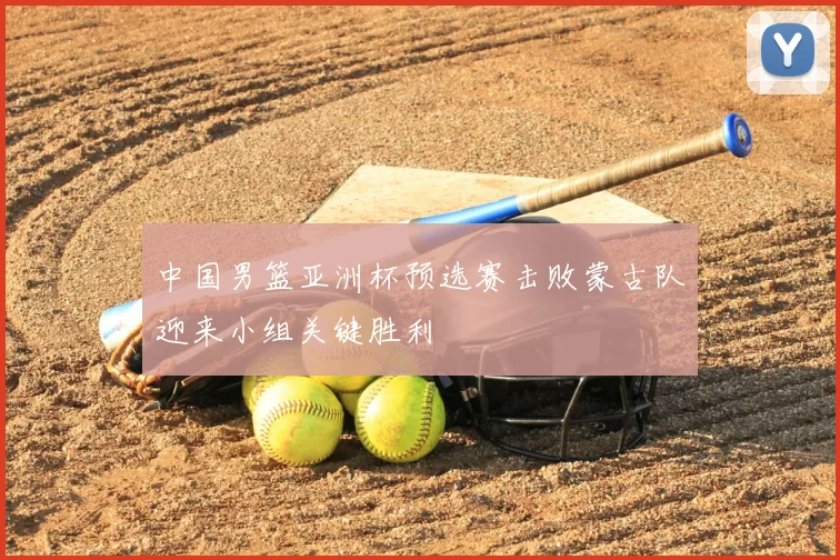中国男篮亚洲杯预选赛击败蒙古队迎来小组关键胜利