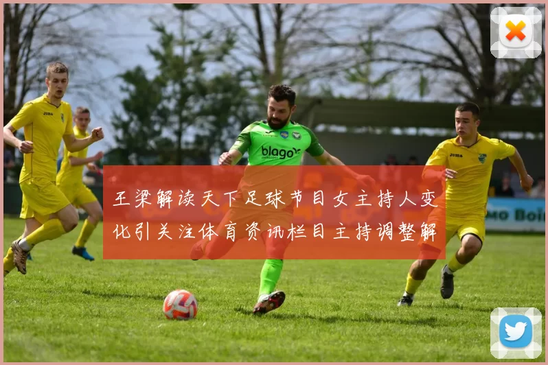 王梁解读天下足球节目女主持人变化引关注体育资讯栏目主持调整解析