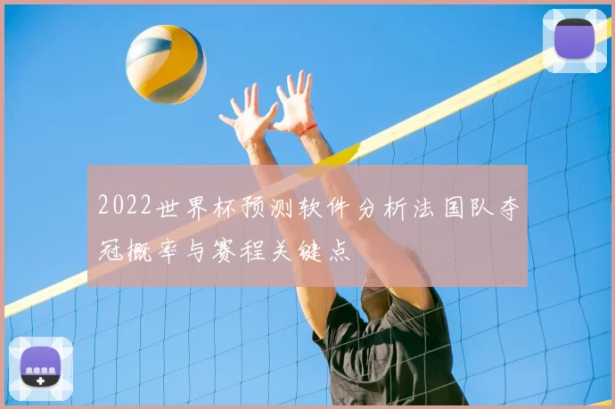 2022世界杯预测软件分析法国队夺冠概率与赛程关键点