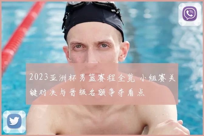 2023亚洲杯男篮赛程全览 小组赛关键对决与晋级名额争夺看点