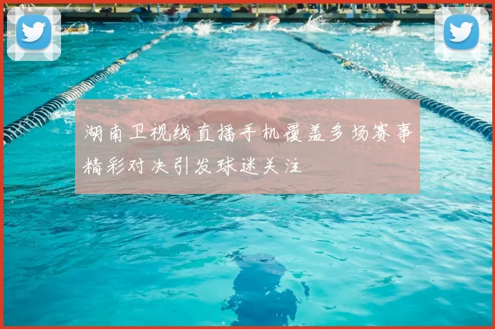 湖南卫视线直播手机覆盖多场赛事精彩对决引发球迷关注