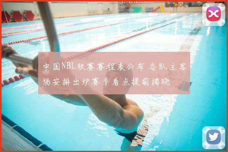 中国NBL联赛赛程表公布 各队主客场安排出炉赛季看点提前揭晓