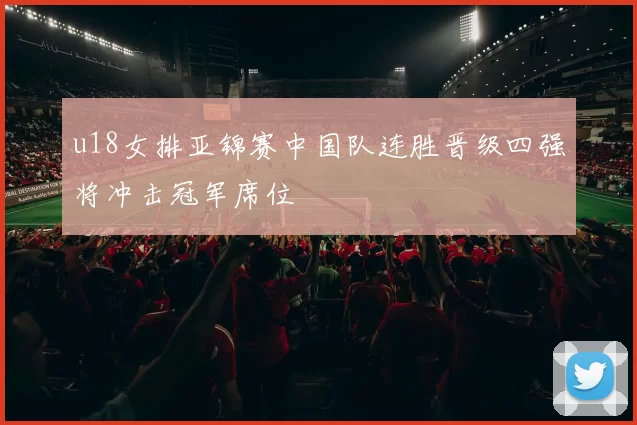 u18女排亚锦赛中国队连胜晋级四强将冲击冠军席位