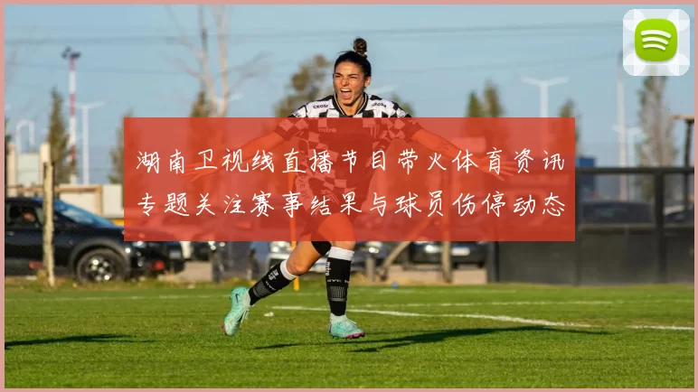 湖南卫视线直播节目带火体育资讯专题关注赛事结果与球员伤停动态