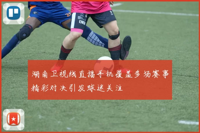 湖南卫视线直播手机覆盖多场赛事精彩对决引发球迷关注