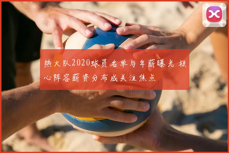 热火队2020球员名单与年薪曝光 核心阵容薪资分布成关注焦点