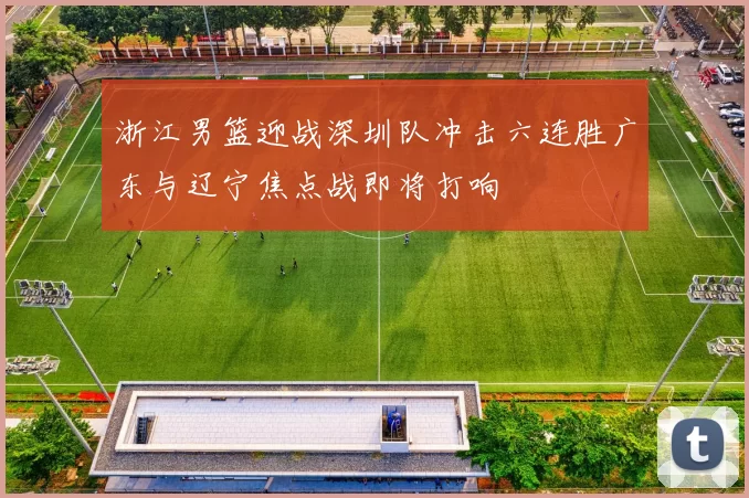 浙江男篮迎战深圳队冲击六连胜广东与辽宁焦点战即将打响